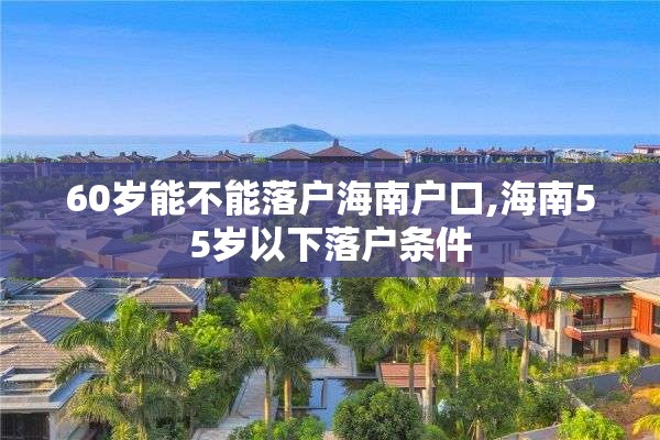 60岁能不能落户海南户口,海南55岁以下落户条件