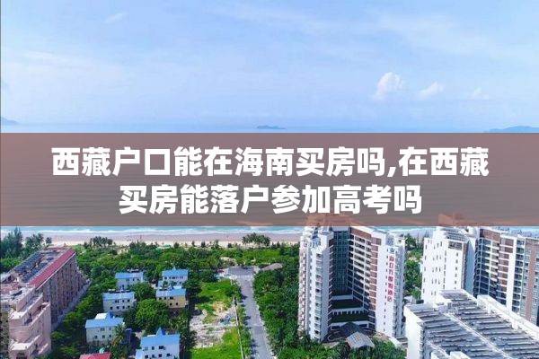 西藏户口能在海南买房吗,在西藏买房能落户参加高考吗