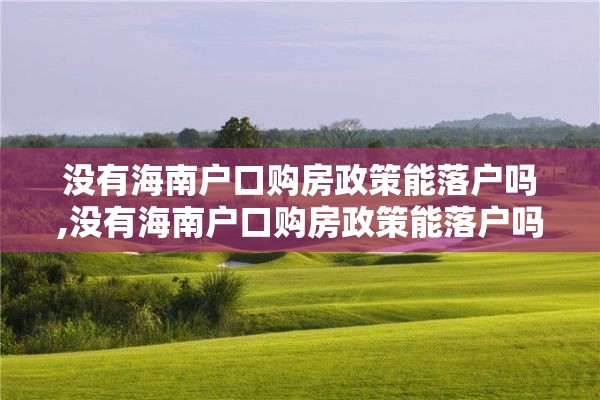 没有海南户口购房政策能落户吗,没有海南户口购房政策能落户吗
