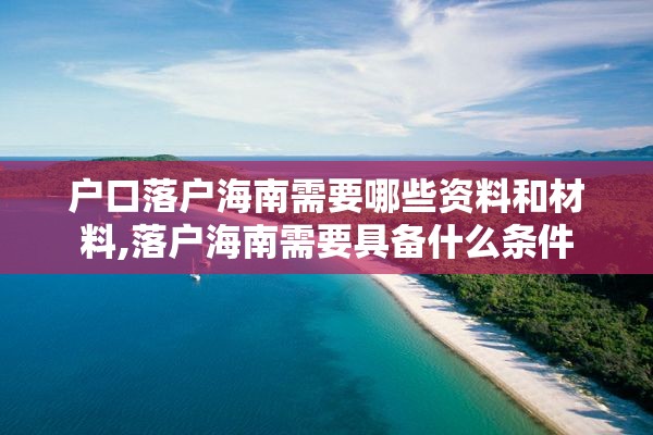 户口落户海南需要哪些资料和材料,落户海南需要具备什么条件