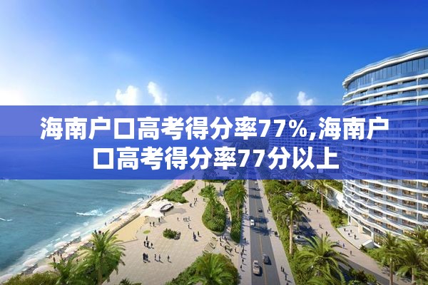 海南户口高考得分率77%,海南户口高考得分率77分以上