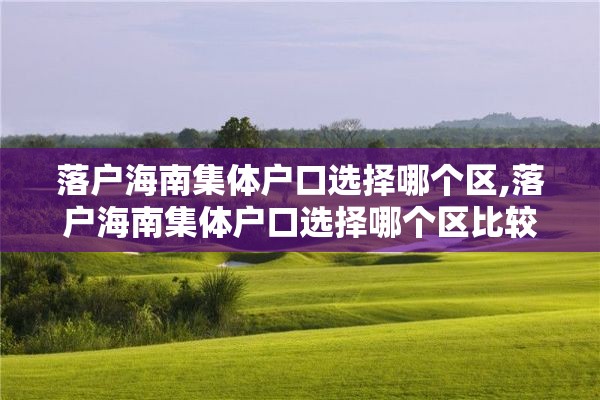 落户海南集体户口选择哪个区,落户海南集体户口选择哪个区比较好
