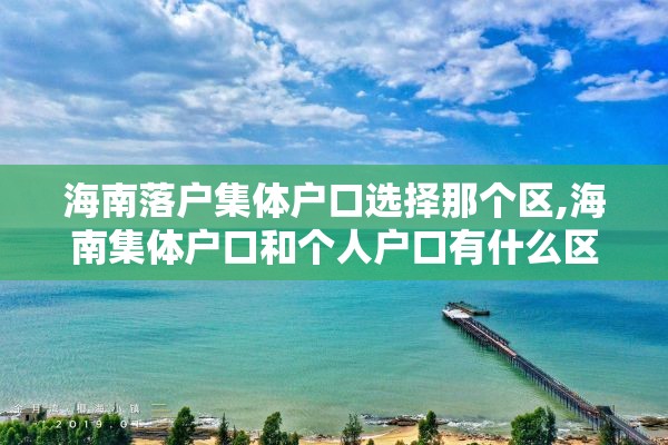 海南落户集体户口选择那个区,海南集体户口和个人户口有什么区别