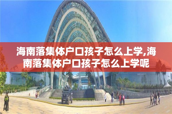 海南落集体户口孩子怎么上学,海南落集体户口孩子怎么上学呢