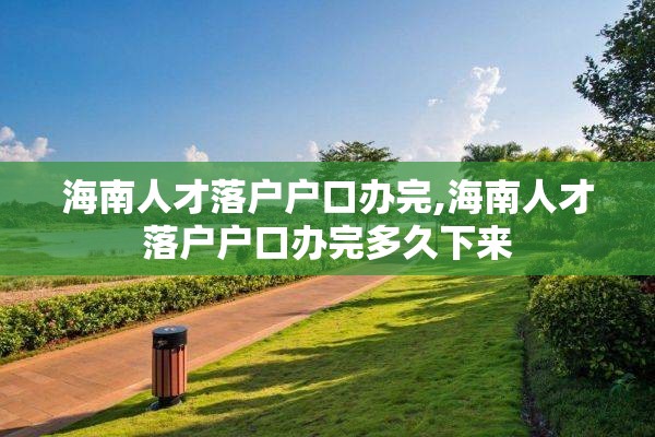 海南人才落户户口办完,海南人才落户户口办完多久下来