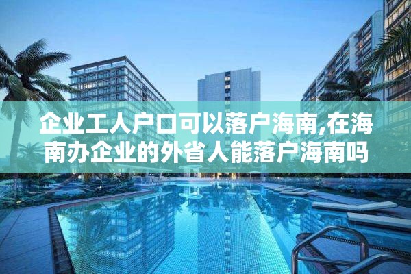 企业工人户口可以落户海南,在海南办企业的外省人能落户海南吗