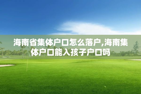海南省集体户口怎么落户,海南集体户口能入孩子户口吗