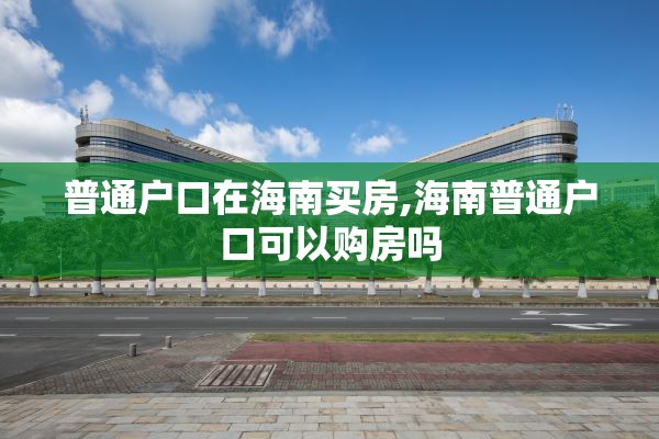 普通户口在海南买房,海南普通户口可以购房吗