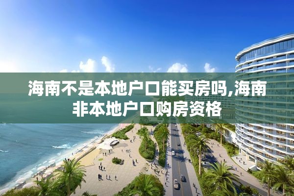 海南不是本地户口能买房吗,海南非本地户口购房资格