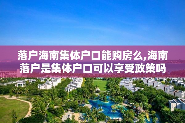 落户海南集体户口能购房么,海南落户是集体户口可以享受政策吗