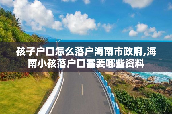孩子户口怎么落户海南市政府,海南小孩落户口需要哪些资料