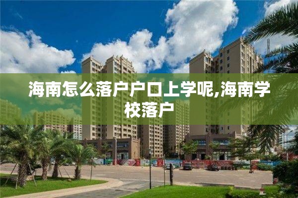 海南怎么落户户口上学呢,海南学校落户