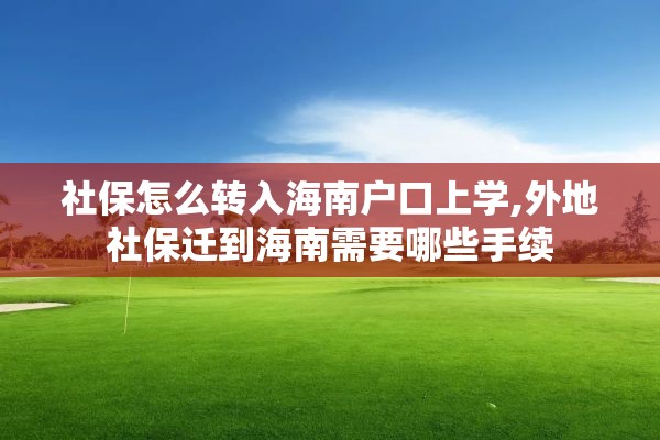 社保怎么转入海南户口上学,外地社保迁到海南需要哪些手续