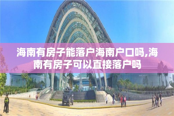 海南有房子能落户海南户口吗,海南有房子可以直接落户吗