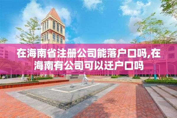 在海南省注册公司能落户口吗,在海南有公司可以迁户口吗 在海南省注册公司能落户口吗,在海南有公司可以迁户口吗