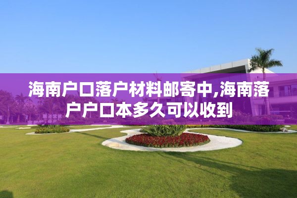 海南户口落户材料邮寄中,海南落户户口本多久可以收到