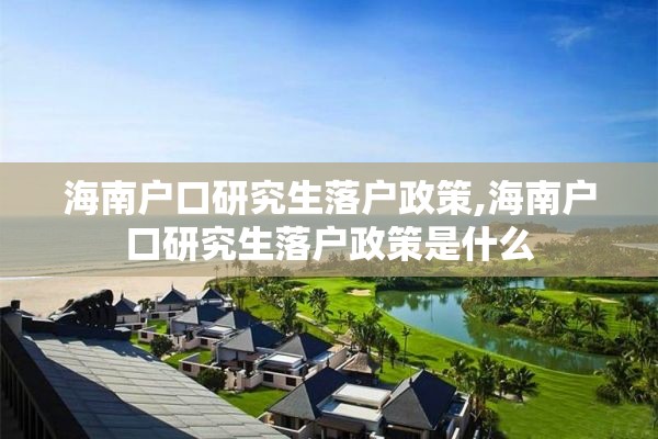 海南户口研究生落户政策,海南户口研究生落户政策是什么