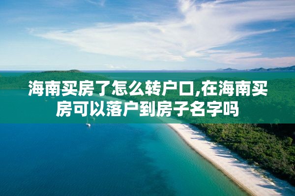 海南买房了怎么转户口,在海南买房可以落户到房子名字吗