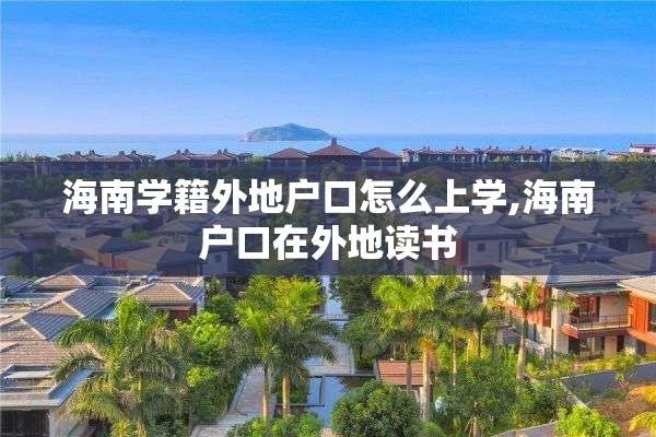 海南学籍外地户口怎么上学,海南户口在外地读书