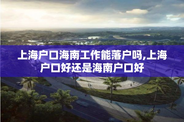 上海户口海南工作能落户吗,上海户口好还是海南户口好