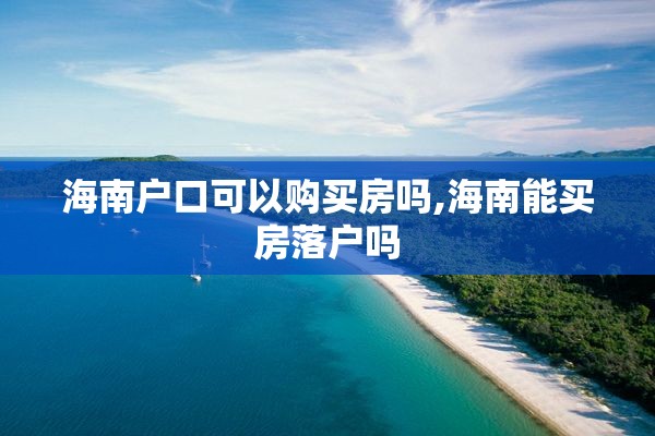 海南户口可以购买房吗,海南能买房落户吗