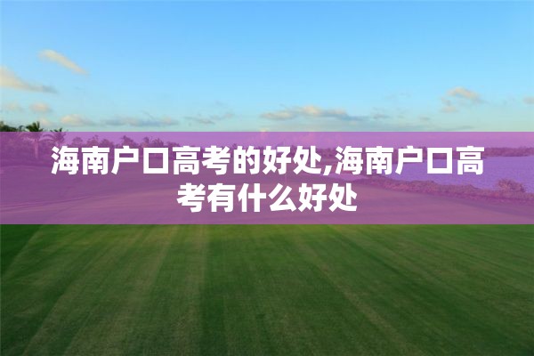 海南户口高考的好处,海南户口高考有什么好处