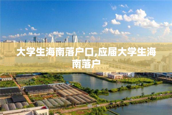 大学生海南落户口,应届大学生海南落户