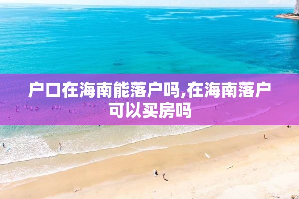 户口在海南能落户吗,在海南落户可以买房吗