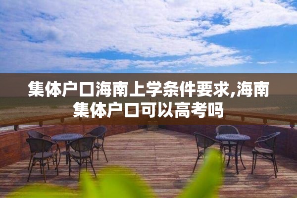 集体户口海南上学条件要求,海南集体户口可以高考吗