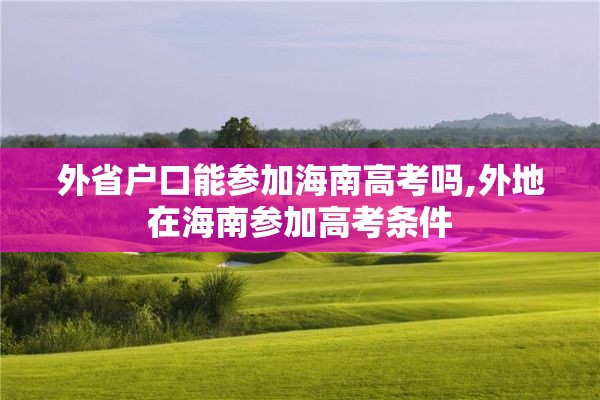 外省户口能参加海南高考吗,外地在海南参加高考条件