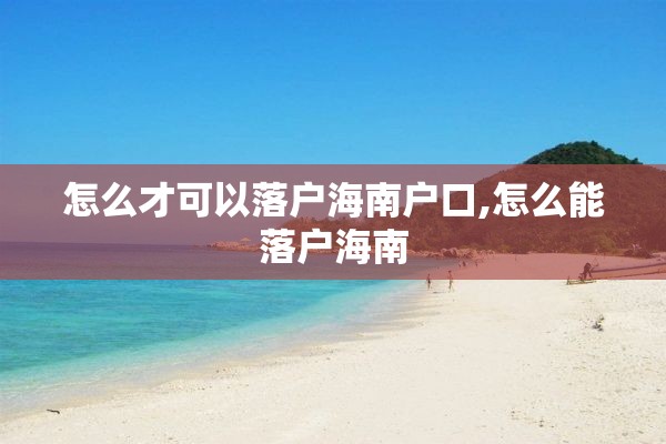 怎么才可以落户海南户口,怎么能落户海南