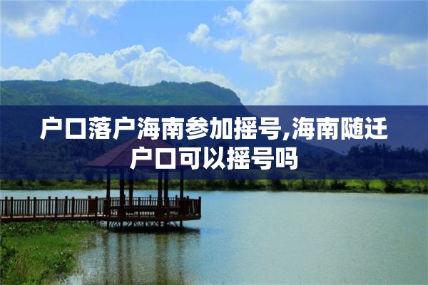 户口落户海南参加摇号,海南随迁户口可以摇号吗