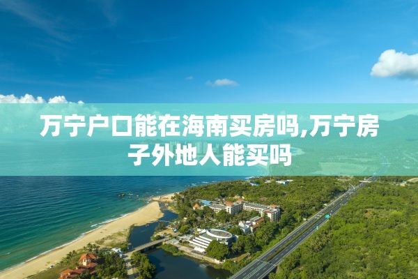 万宁户口能在海南买房吗,万宁房子外地人能买吗
