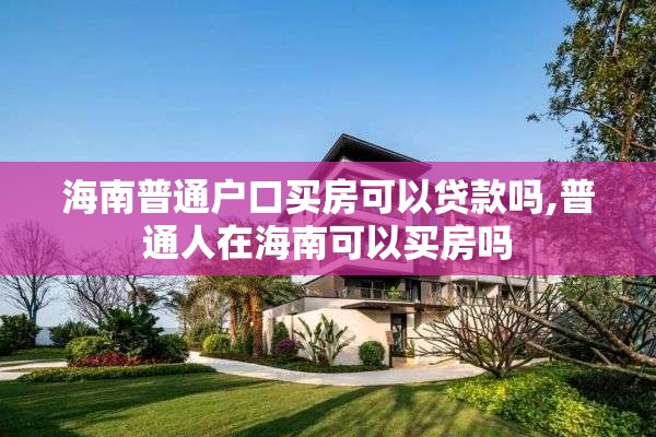 海南普通户口买房可以贷款吗,普通人在海南可以买房吗