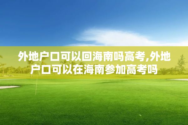 外地户口可以回海南吗高考,外地户口可以在海南参加高考吗