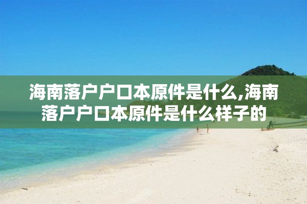 海南落户户口本原件是什么,海南落户户口本原件是什么样子的