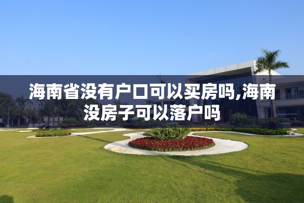 海南省没有户口可以买房吗,海南没房子可以落户吗