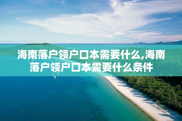 海南落户领户口本需要什么,海南落户领户口本需要什么条件