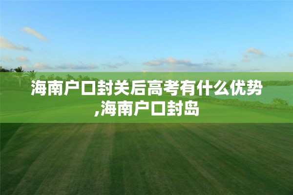 海南户口封关后高考有什么优势,海南户口封岛