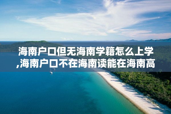 海南户口但无海南学籍怎么上学,海南户口不在海南读能在海南高考吗