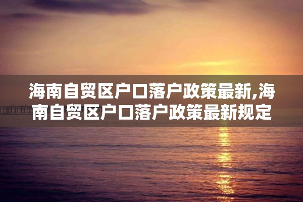 海南自贸区户口落户政策最新,海南自贸区户口落户政策最新规定