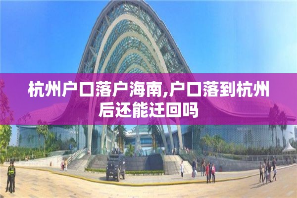 杭州户口落户海南,户口落到杭州后还能迁回吗