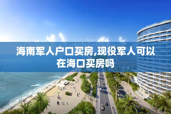 海南军人户口买房,现役军人可以在海口买房吗