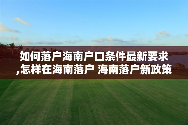 如何落户海南户口条件最新要求,怎样在海南落户 海南落户新政策及所需资料