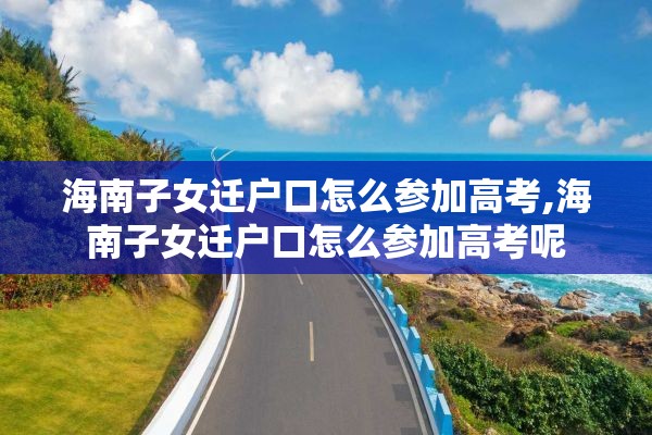 海南子女迁户口怎么参加高考,海南子女迁户口怎么参加高考呢