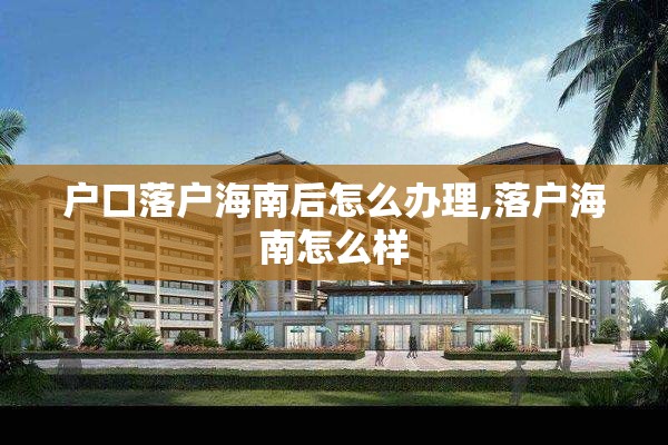 户口落户海南后怎么办理,落户海南怎么样