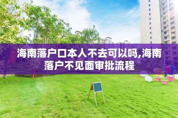 海南落户口本人不去可以吗,海南落户不见面审批流程