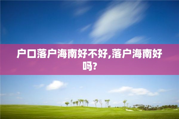 户口落户海南好不好,落户海南好吗?