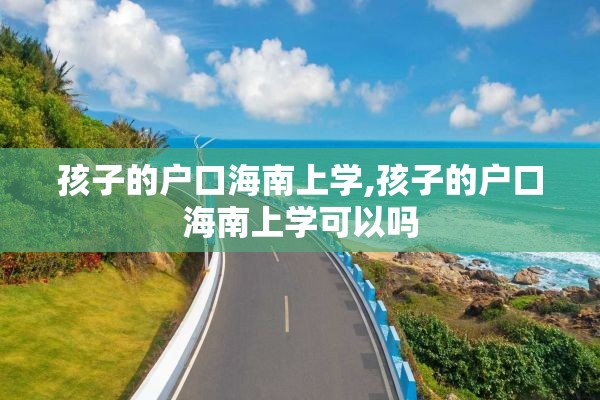 孩子的户口海南上学,孩子的户口海南上学可以吗