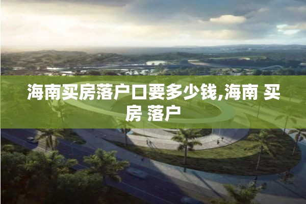 海南买房落户口要多少钱,海南 买房 落户